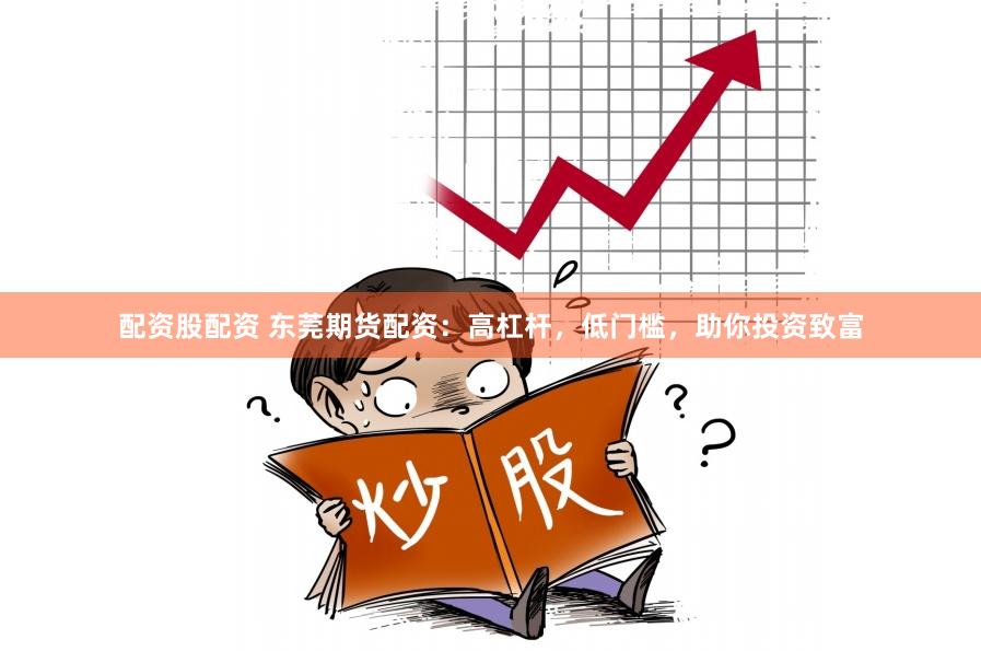 配资股配资 东莞期货配资：高杠杆，低门槛，助你投资致富