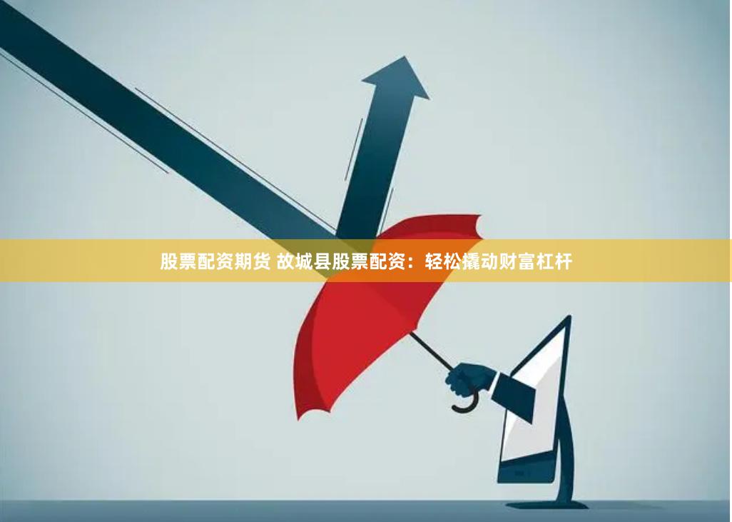 股票配资期货 故城县股票配资：轻松撬动财富杠杆
