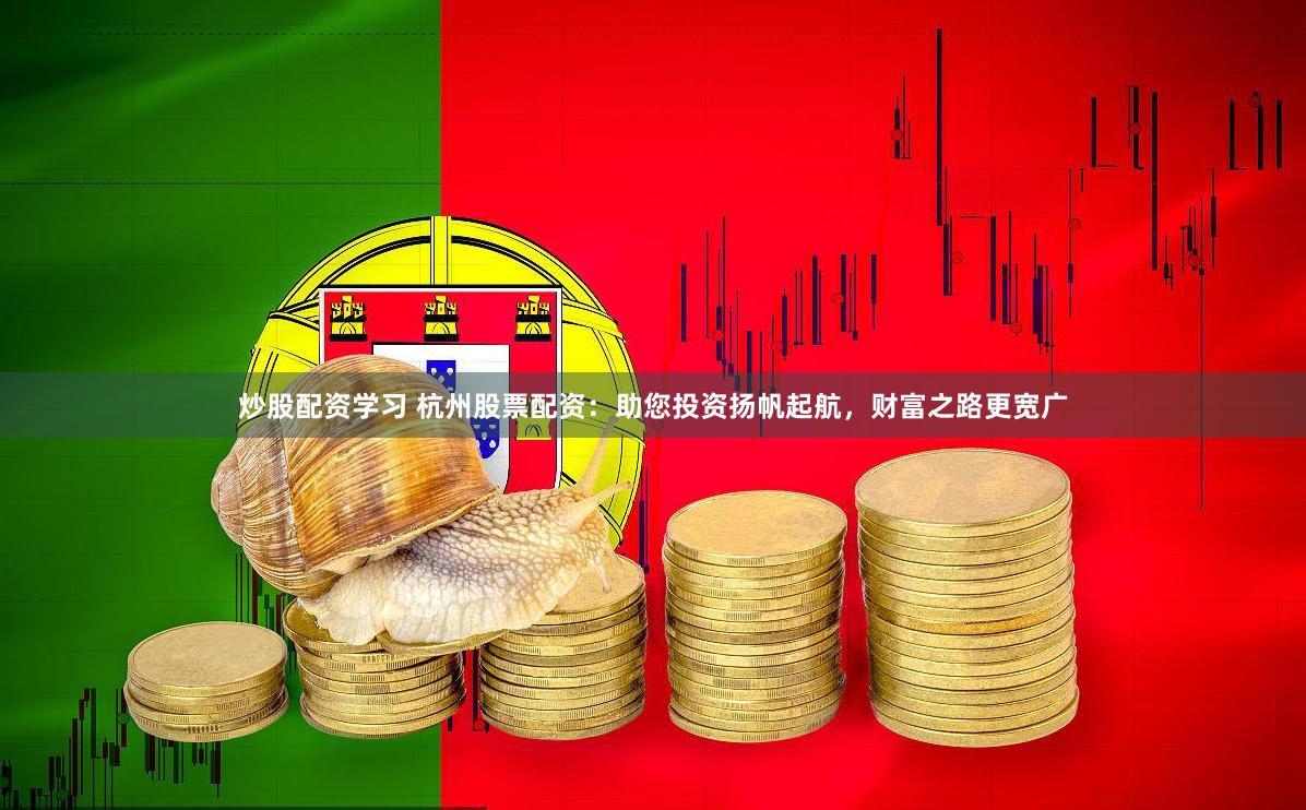 炒股配资学习 杭州股票配资：助您投资扬帆起航，财富之路更宽广