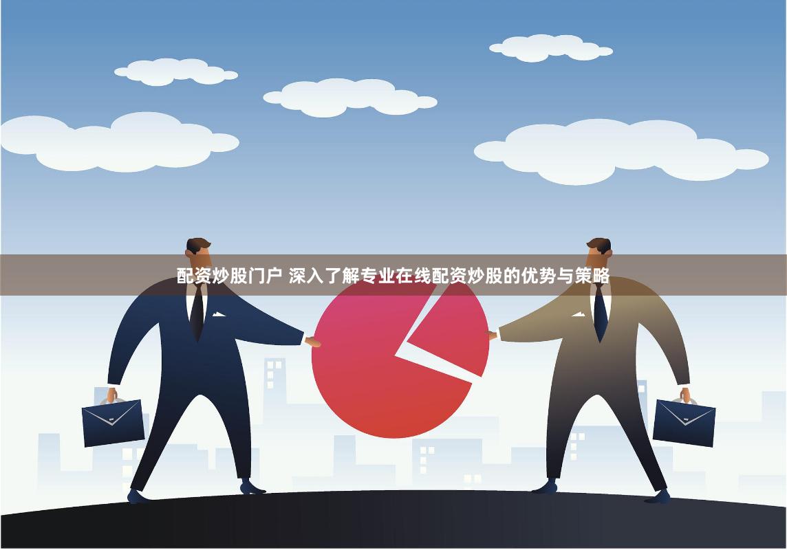 配资炒股门户 深入了解专业在线配资炒股的优势与策略
