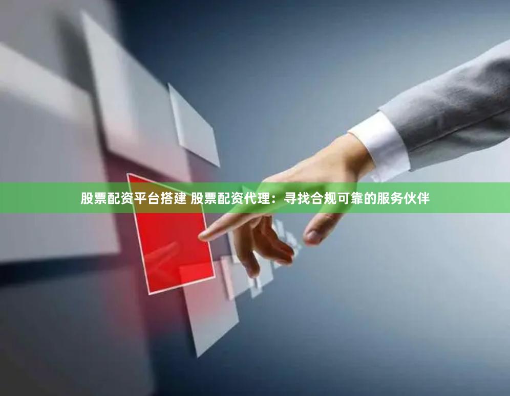 股票配资平台搭建 股票配资代理：寻找合规可靠的服务伙伴