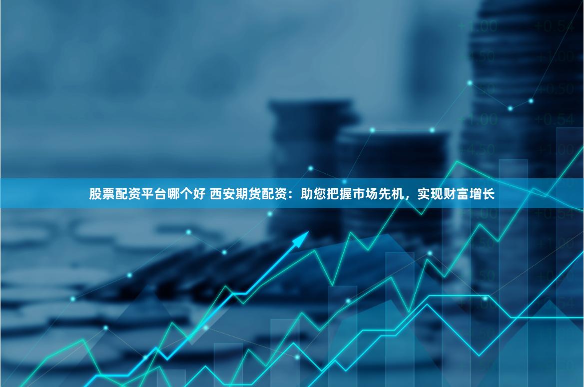 股票配资平台哪个好 西安期货配资：助您把握市场先机，实现财富增长