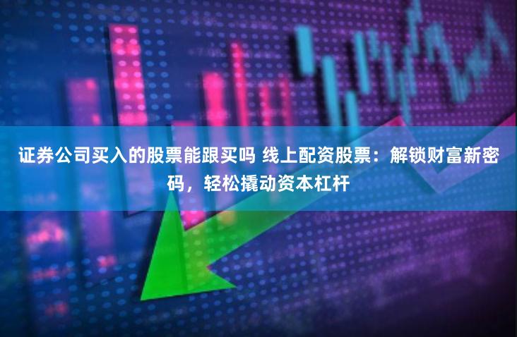 证券公司买入的股票能跟买吗 线上配资股票：解锁财富新密码，轻松撬动资本杠杆
