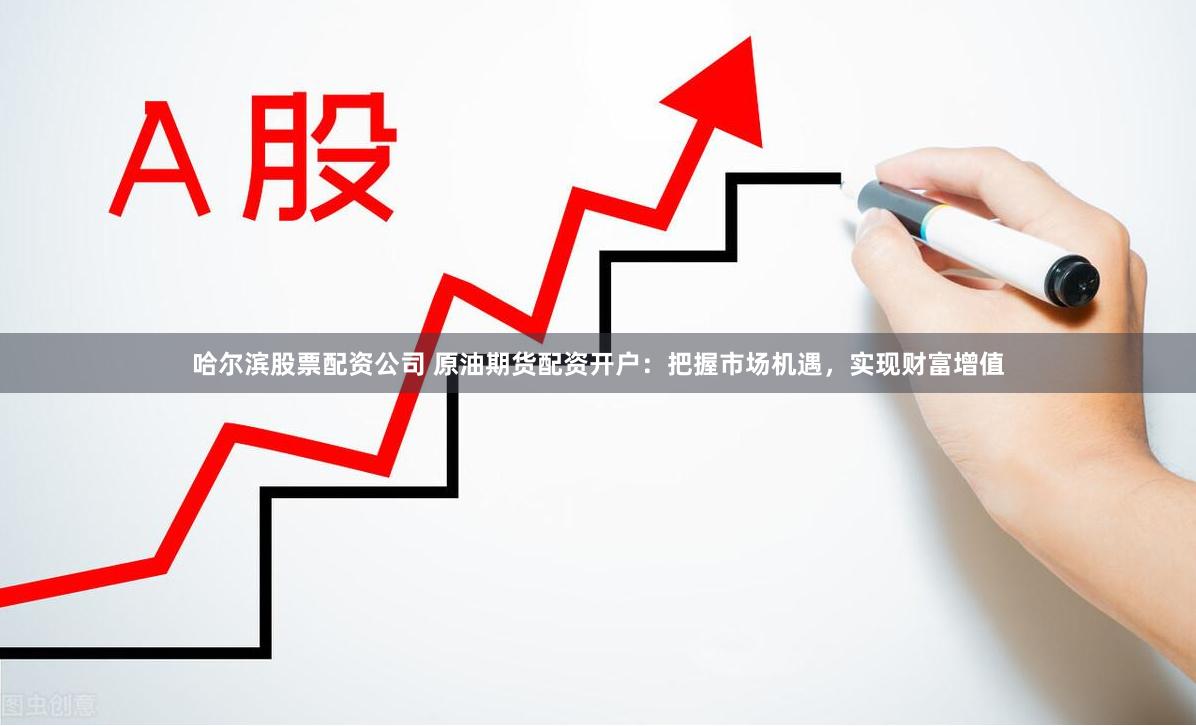 哈尔滨股票配资公司 原油期货配资开户：把握市场机遇，实现财富增值
