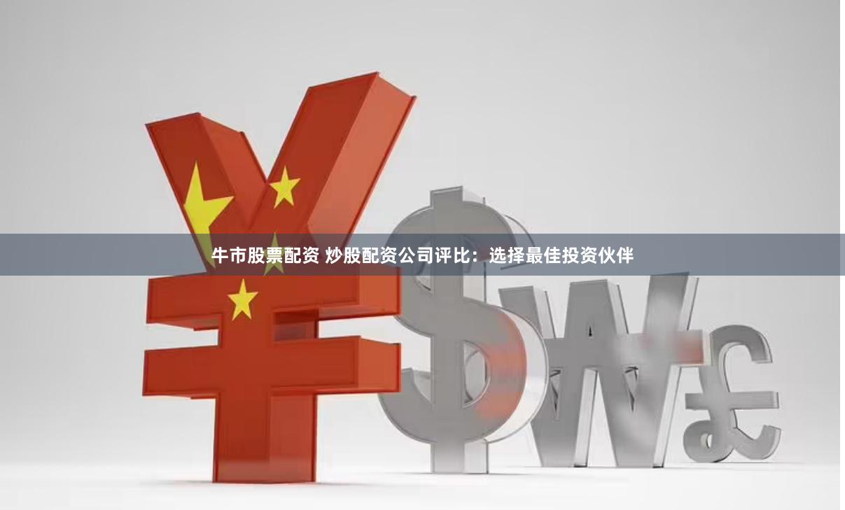 牛市股票配资 炒股配资公司评比：选择最佳投资伙伴
