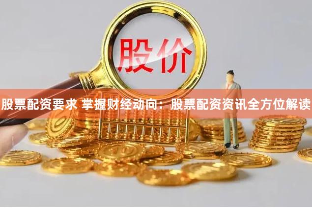 股票配资要求 掌握财经动向：股票配资资讯全方位解读