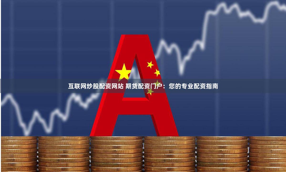 互联网炒股配资网站 期货配资门户：您的专业配资指南