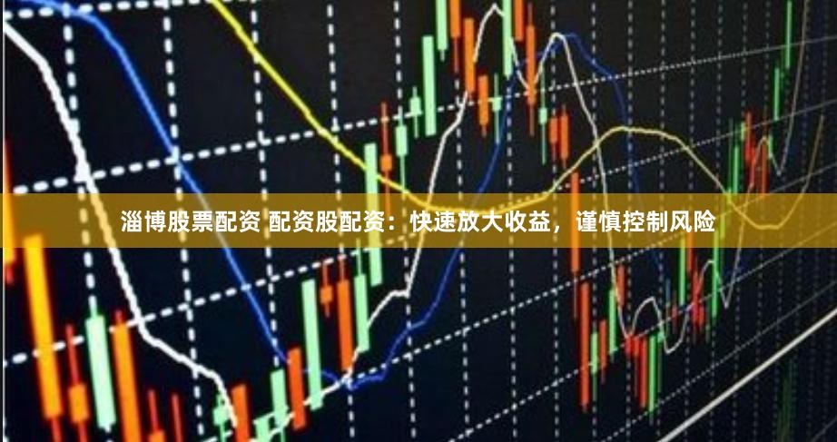 淄博股票配资 配资股配资：快速放大收益，谨慎控制风险