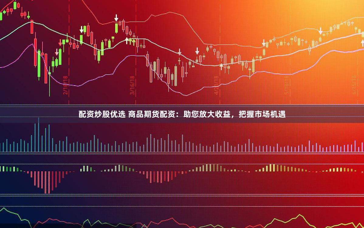 配资炒股优选 商品期货配资：助您放大收益，把握市场机遇