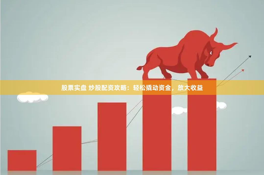 股票实盘 炒股配资攻略：轻松撬动资金，放大收益