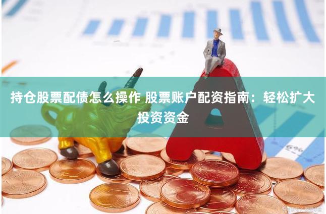 持仓股票配债怎么操作 股票账户配资指南：轻松扩大投资资金