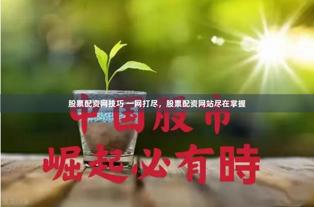 股票配资网技巧 一网打尽，股票配资网站尽在掌握