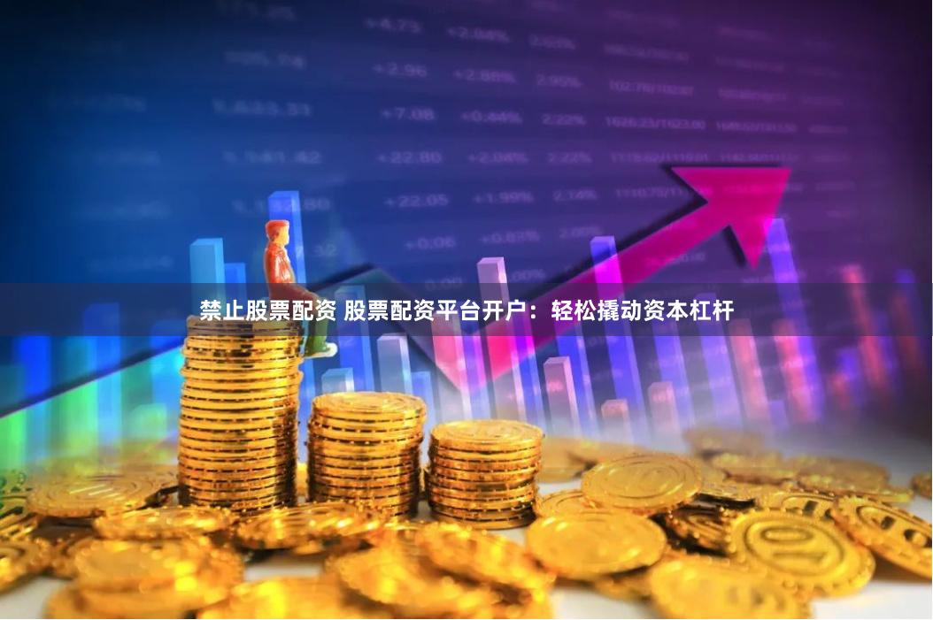 禁止股票配资 股票配资平台开户：轻松撬动资本杠杆