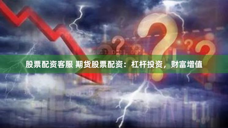 股票配资客服 期货股票配资：杠杆投资，财富增值