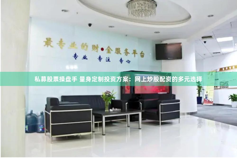 私募股票操盘手 量身定制投资方案：网上炒股配资的多元选择