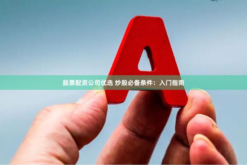 股票配资公司优选 炒股必备条件：入门指南