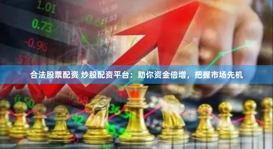 合法股票配资 炒股配资平台：助你资金倍增，把握市场先机