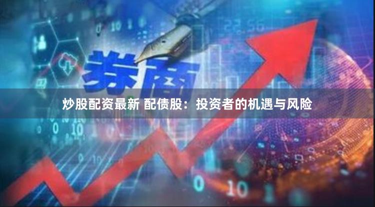 炒股配资最新 配债股：投资者的机遇与风险