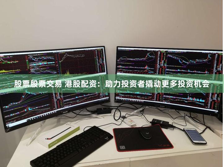 股票股票交易 港股配资：助力投资者撬动更多投资机会