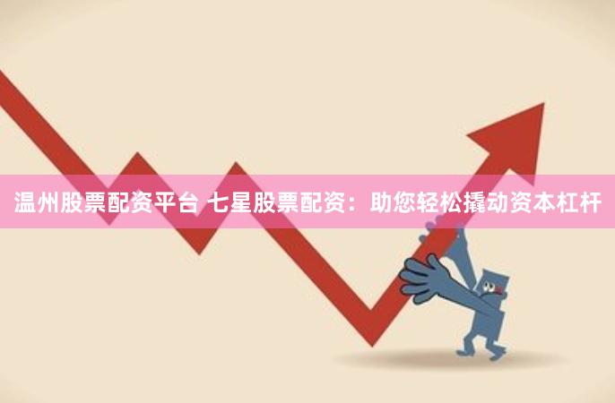 温州股票配资平台 七星股票配资：助您轻松撬动资本杠杆