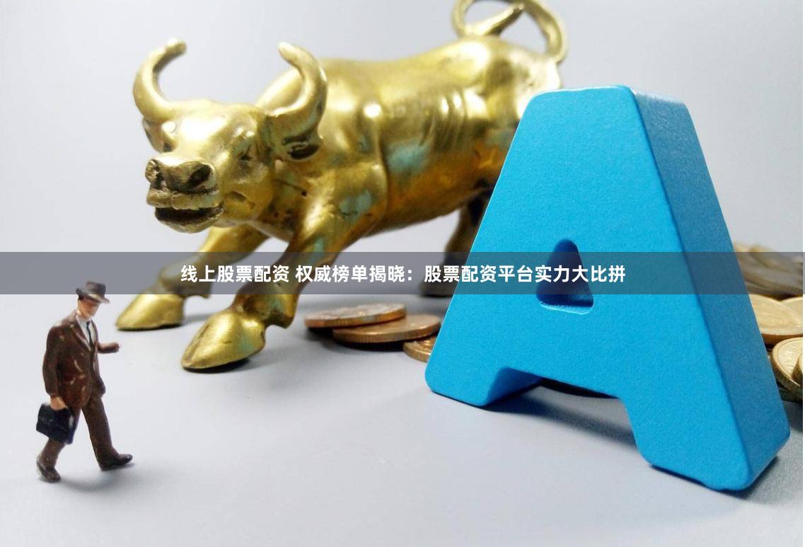 线上股票配资 权威榜单揭晓：股票配资平台实力大比拼