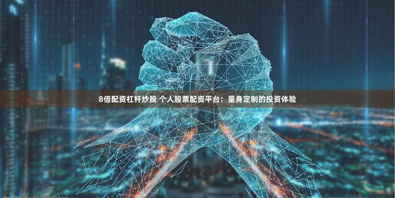 8倍配资杠杆炒股 个人股票配资平台：量身定制的投资体验