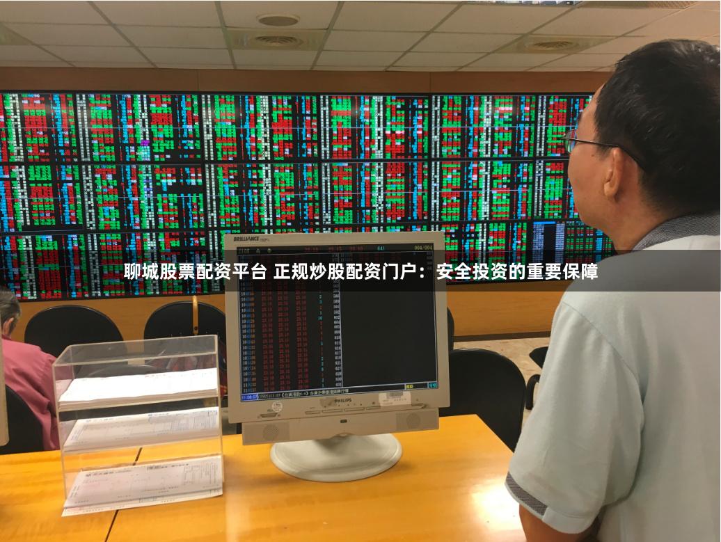 聊城股票配资平台 正规炒股配资门户：安全投资的重要保障