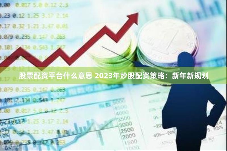 股票配资平台什么意思 2023年炒股配资策略：新年新规划