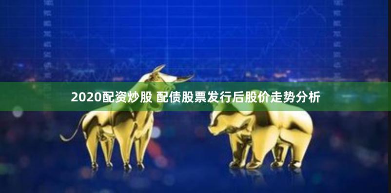 2020配资炒股 配债股票发行后股价走势分析