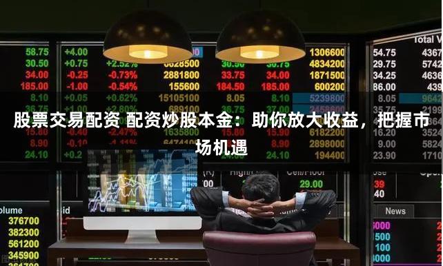 股票交易配资 配资炒股本金：助你放大收益，把握市场机遇