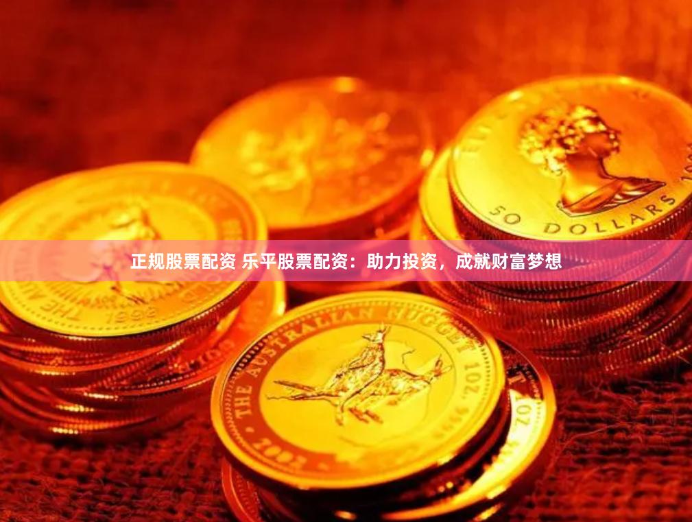 正规股票配资 乐平股票配资：助力投资，成就财富梦想
