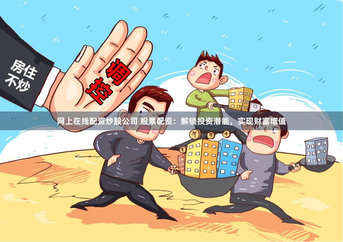 网上在线配资炒股公司 股票配资：解锁投资潜能，实现财富增值