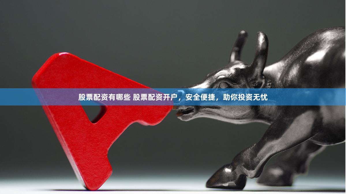 股票配资有哪些 股票配资开户，安全便捷，助你投资无忧
