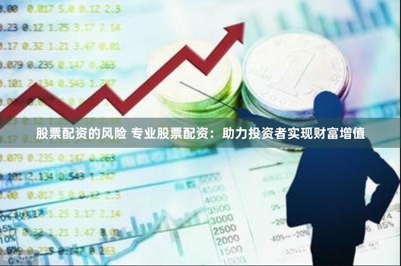 股票配资的风险 专业股票配资：助力投资者实现财富增值