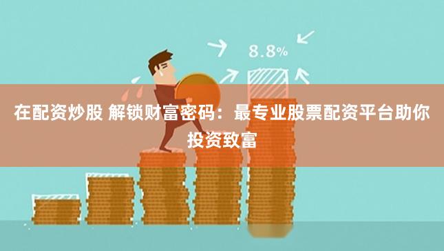 在配资炒股 解锁财富密码：最专业股票配资平台助你投资致富