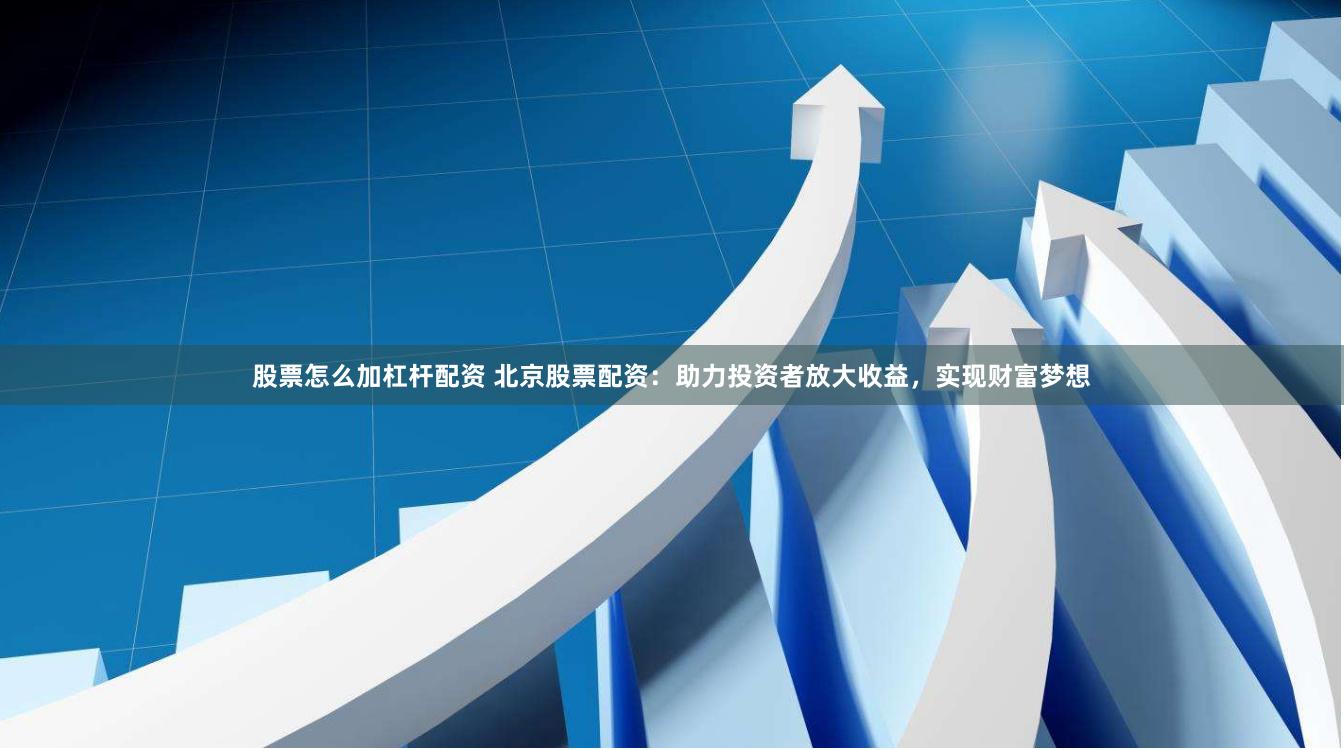 股票怎么加杠杆配资 北京股票配资：助力投资者放大收益，实现财富梦想