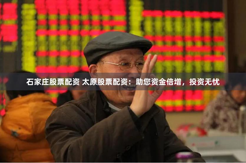 石家庄股票配资 太原股票配资：助您资金倍增，投资无忧