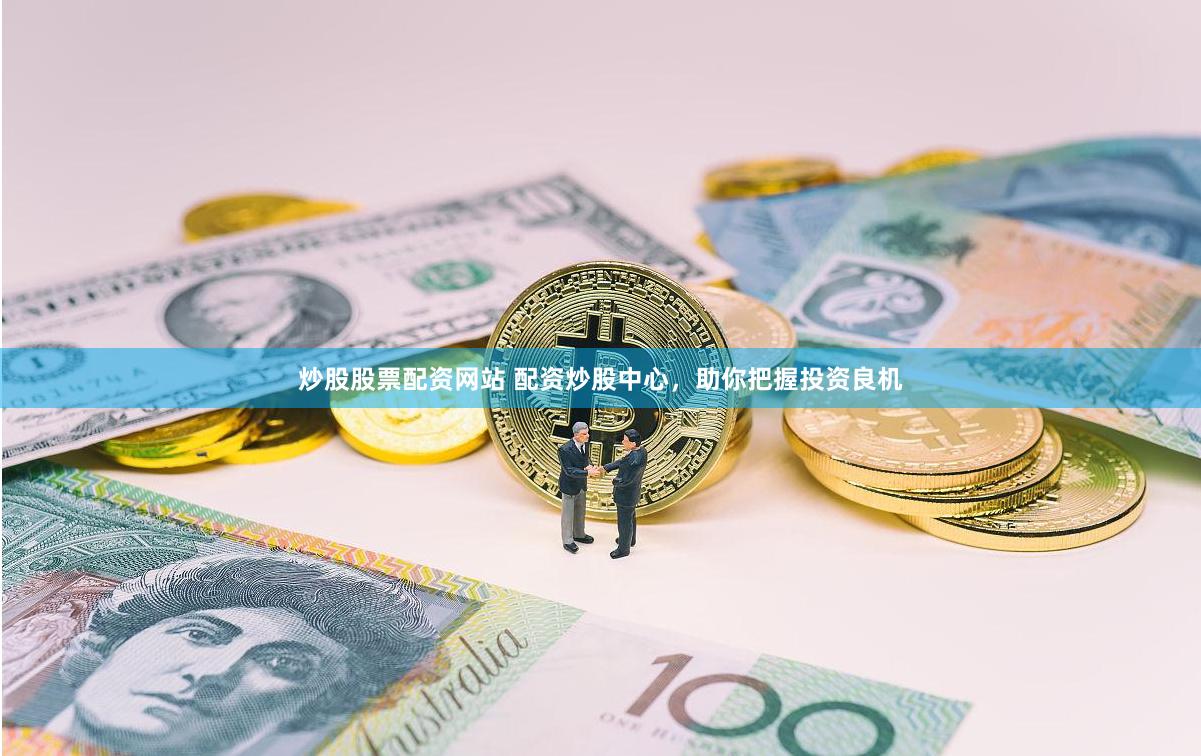 炒股股票配资网站 配资炒股中心，助你把握投资良机
