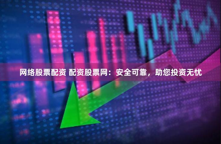 网络股票配资 配资股票网：安全可靠，助您投资无忧