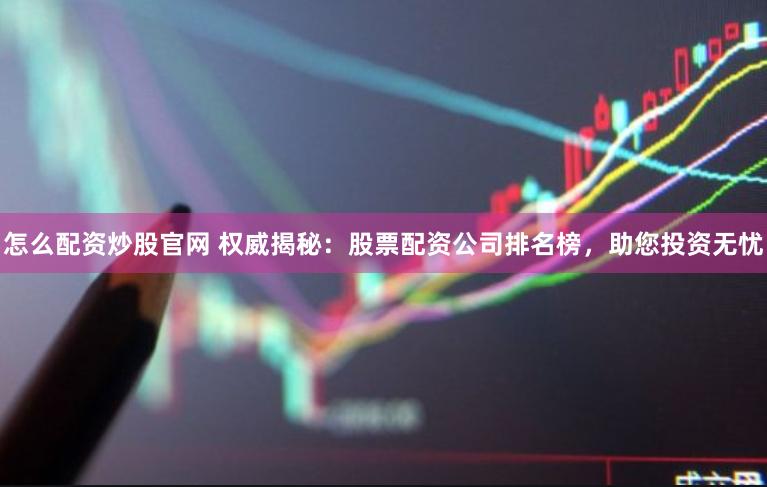 怎么配资炒股官网 权威揭秘：股票配资公司排名榜，助您投资无忧