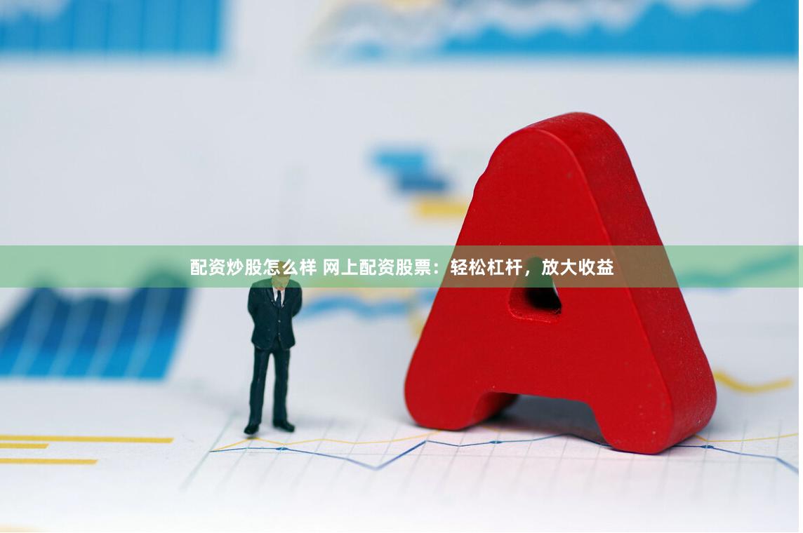 配资炒股怎么样 网上配资股票：轻松杠杆，放大收益