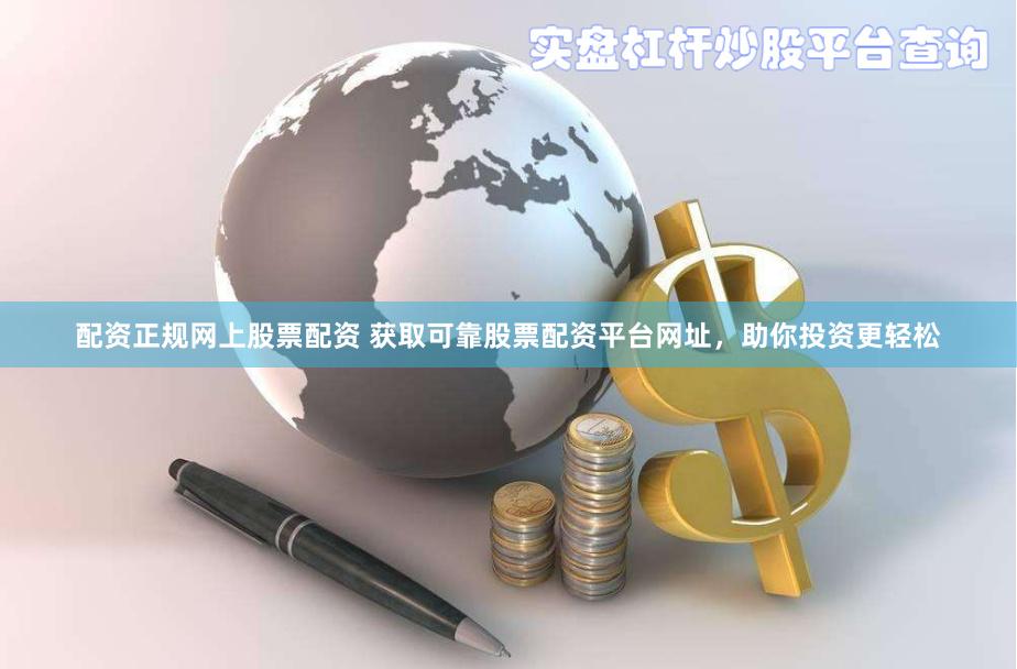 配资正规网上股票配资 获取可靠股票配资平台网址，助你投资更轻松