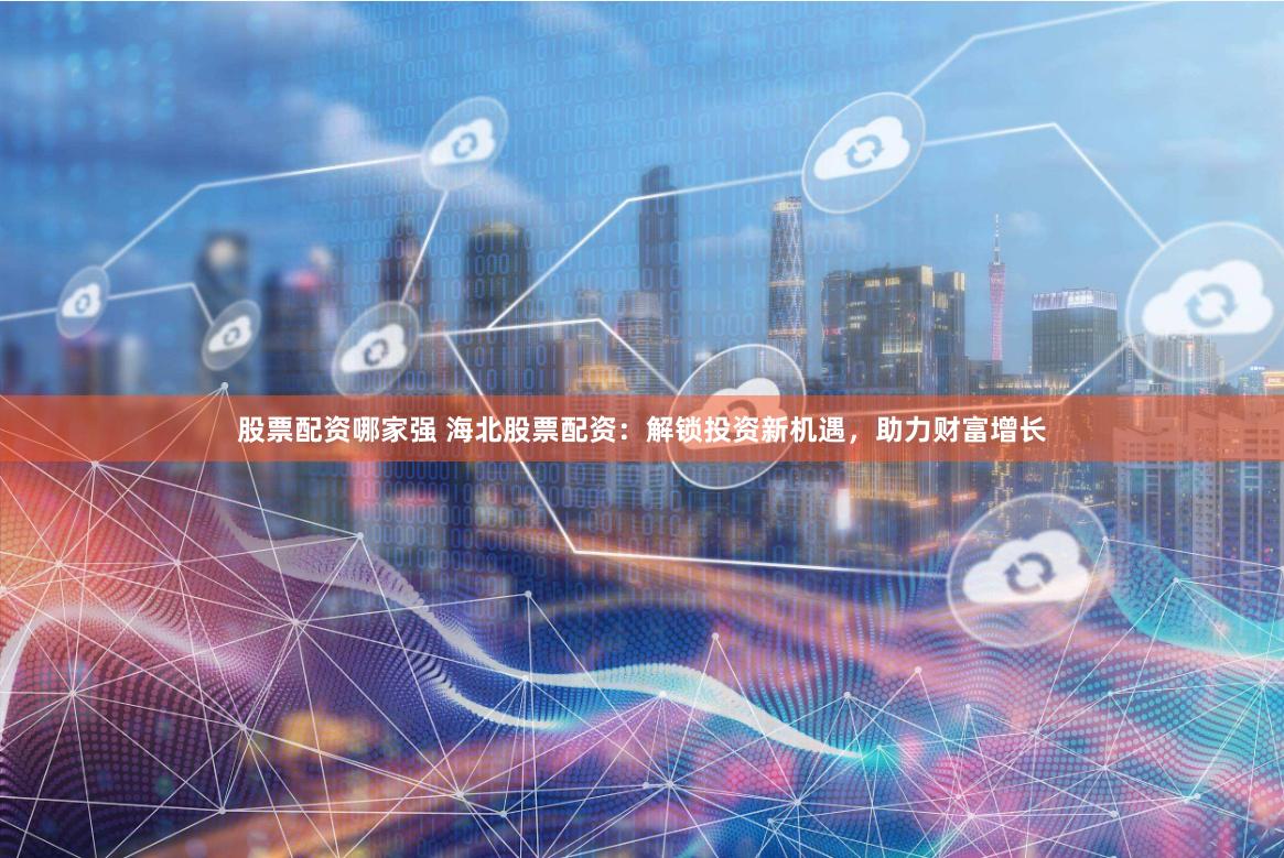 股票配资哪家强 海北股票配资：解锁投资新机遇，助力财富增长