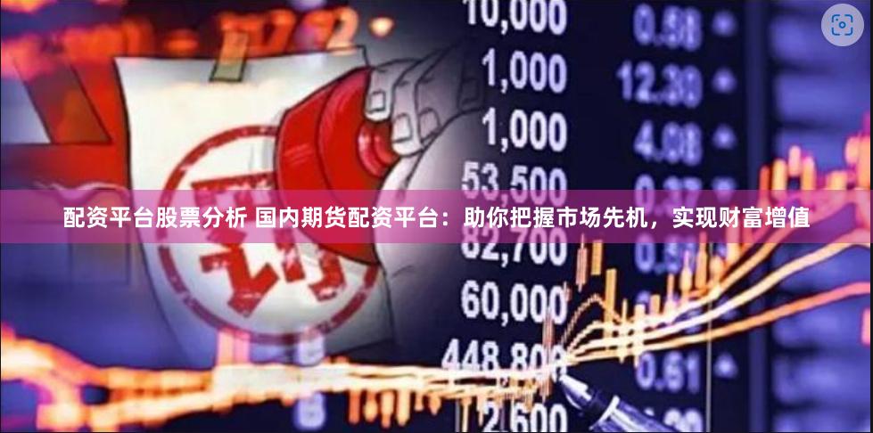 配资平台股票分析 国内期货配资平台：助你把握市场先机，实现财富增值
