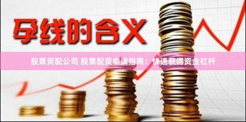 股票资配公司 股票配资申请指南：快速获得资金杠杆