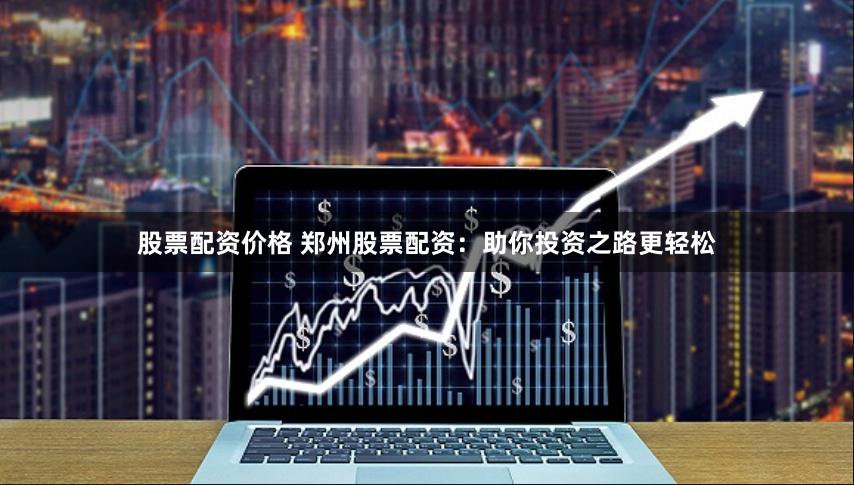 股票配资价格 郑州股票配资：助你投资之路更轻松
