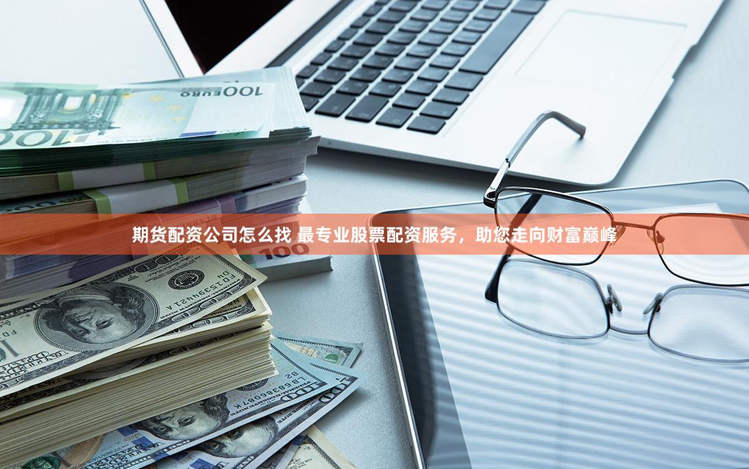 期货配资公司怎么找 最专业股票配资服务，助您走向财富巅峰