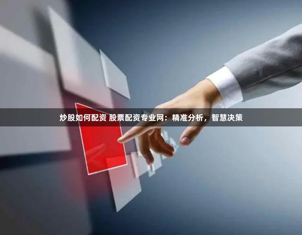 炒股如何配资 股票配资专业网：精准分析，智慧决策