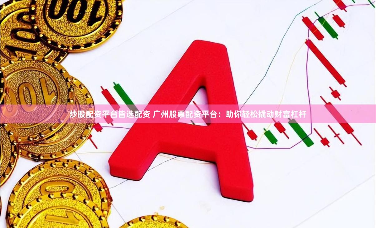 炒股配资平台皆选配资 广州股票配资平台：助你轻松撬动财富杠杆