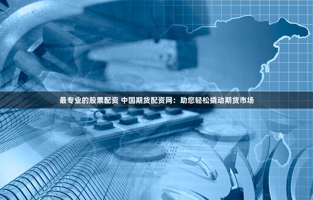 最专业的股票配资 中国期货配资网：助您轻松撬动期货市场